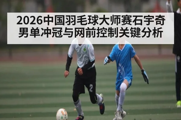 2026中国羽毛球大师赛石宇奇男单冲冠与网前控制关键分析