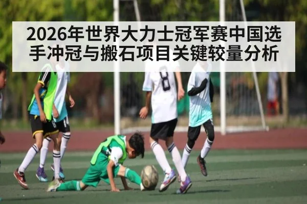 2026年世界大力士冠军赛中国选手冲冠与搬石项目关键较量分析