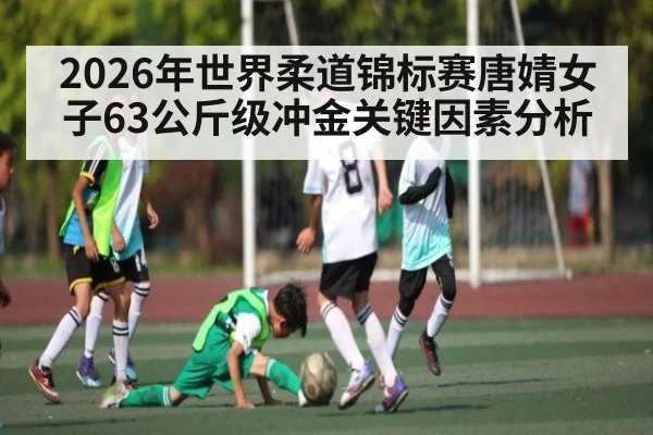 2026年世界柔道锦标赛唐婧女子63公斤级冲金关键因素分析