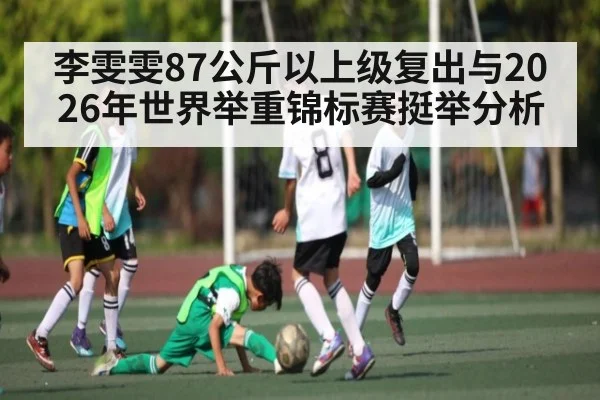 李雯雯87公斤以上级复出与2026年世界举重锦标赛挺举分析